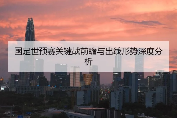 国足世预赛关键战前瞻与出线形势深度分析