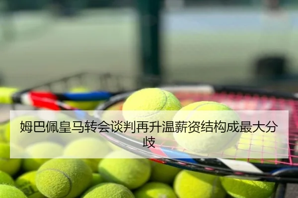 姆巴佩皇马转会谈判再升温薪资结构成最大分歧
